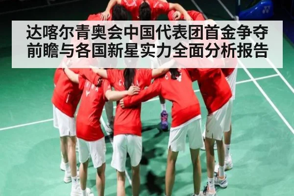达喀尔青奥会中国代表团首金争夺前瞻与各国新星实力全面分析报告
