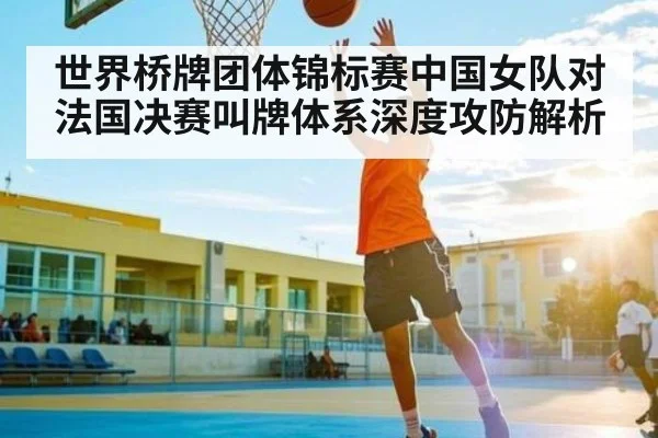 世界桥牌团体锦标赛中国女队对法国决赛叫牌体系深度攻防解析