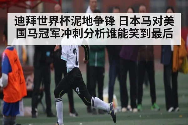 迪拜世界杯泥地争锋 日本马对美国马冠军冲刺分析谁能笑到最后