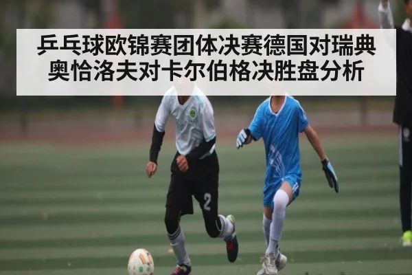 乒乓球欧锦赛团体决赛德国对瑞典 奥恰洛夫对卡尔伯格决胜盘分析