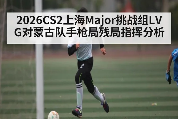2026CS2上海Major挑战组LVG对蒙古队手枪局残局指挥分析